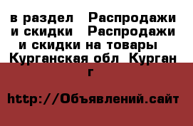  в раздел : Распродажи и скидки » Распродажи и скидки на товары . Курганская обл.,Курган г.